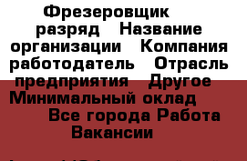 Фрезеровщик 4-6 разряд › Название организации ­ Компания-работодатель › Отрасль предприятия ­ Другое › Минимальный оклад ­ 40 000 - Все города Работа » Вакансии   